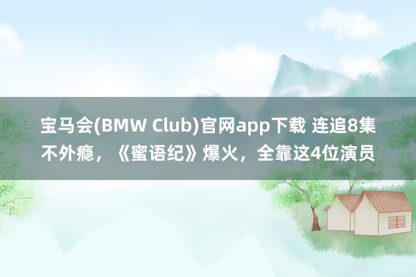 宝马会(BMW Club)官网app下载 连追8集不外瘾，《蜜语纪》爆火，全靠这4位演员