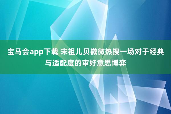 宝马会app下载 宋祖儿贝微微热搜一场对于经典与适配度的审好意思博弈