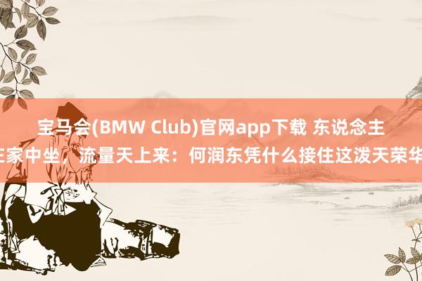 宝马会(BMW Club)官网app下载 东说念主在家中坐，流量天上来：何润东凭什么接住这泼天荣华？
