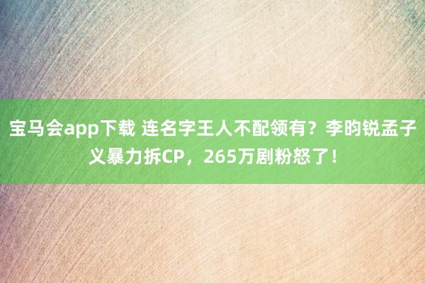 宝马会app下载 连名字王人不配领有？李昀锐孟子义暴力拆CP，265万剧粉怒了！