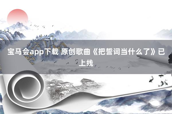 宝马会app下载 原创歌曲《把誓词当什么了》已上线