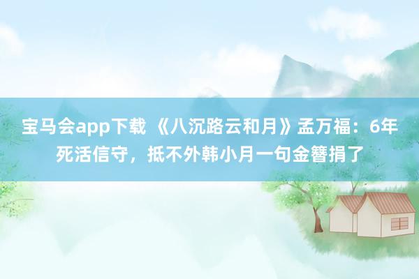 宝马会app下载 《八沉路云和月》孟万福：6年死活信守，抵不外韩小月一句金簪捐了