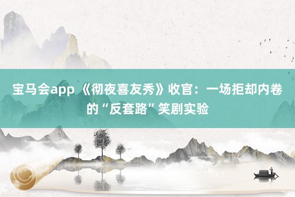 宝马会app 《彻夜喜友秀》收官：一场拒却内卷的“反套路”笑剧实验