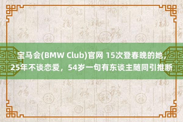 宝马会(BMW Club)官网 15次登春晚的她，25年不谈恋爱，54岁一句有东谈主随同引推断