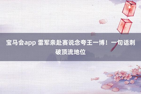 宝马会app 雷军亲赴赛说念夸王一博！一句话刺破顶流地位