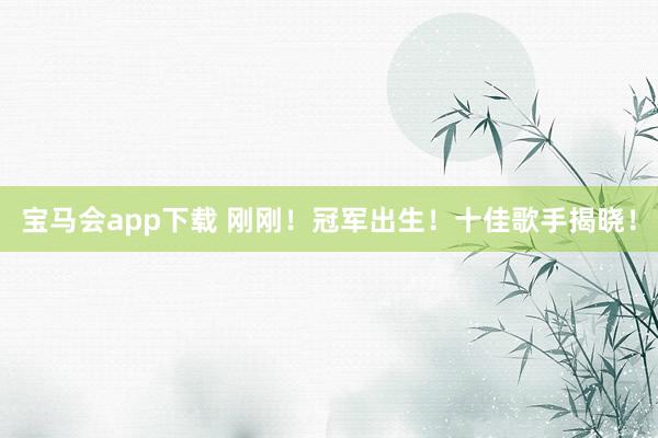 宝马会app下载 刚刚！冠军出生！十佳歌手揭晓！