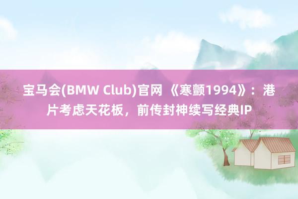 宝马会(BMW Club)官网 《寒颤1994》：港片考虑天花板，前传封神续写经典IP