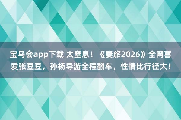 宝马会app下载 太窒息！《妻旅2026》全网喜爱张豆豆，孙杨导游全程翻车，性情比行径大！