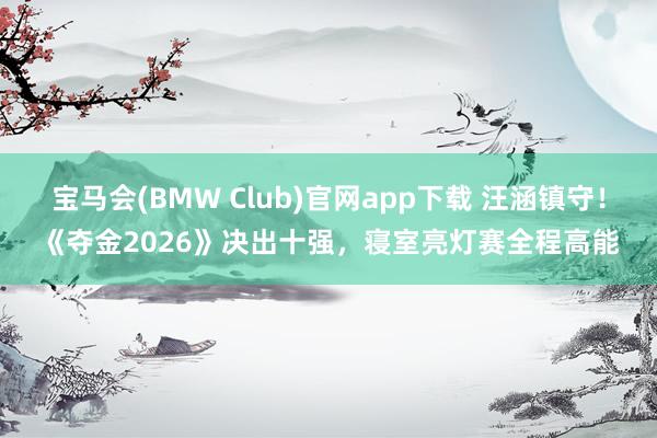 宝马会(BMW Club)官网app下载 汪涵镇守！《夺金2026》决出十强，寝室亮灯赛全程高能