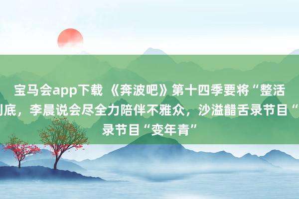 宝马会app下载 《奔波吧》第十四季要将“整活”进行到底，李晨说会尽全力陪伴不雅众，沙溢齰舌录节目“变年青”