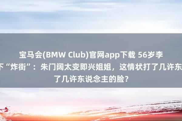宝马会(BMW Club)官网app下载 56岁李嘉欣樱花树下“炸街”：朱门阔太变即兴姐姐，这情状打了几许东说念主的脸？