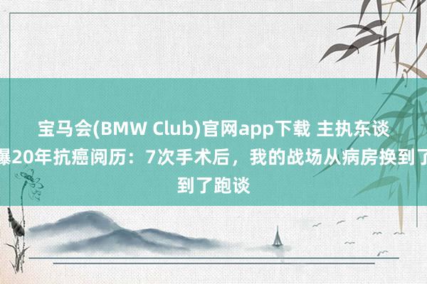 宝马会(BMW Club)官网app下载 主执东谈主自曝20年抗癌阅历：7次手术后，我的战场从病房换到了跑谈
