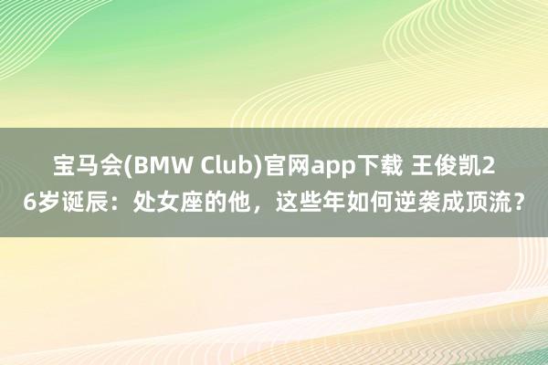 宝马会(BMW Club)官网app下载 王俊凯26岁诞辰：处女座的他，这些年如何逆袭成顶流？