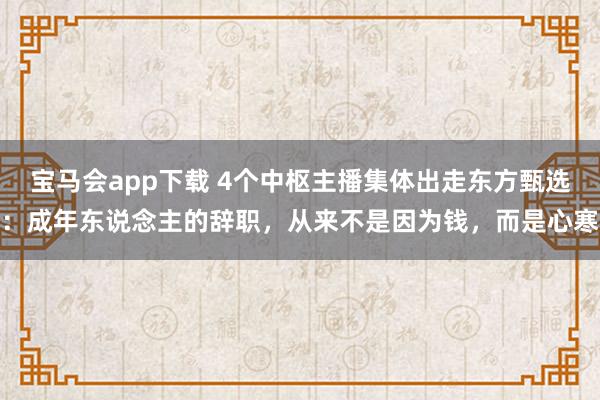 宝马会app下载 4个中枢主播集体出走东方甄选：成年东说念主的辞职，从来不是因为钱，而是心寒