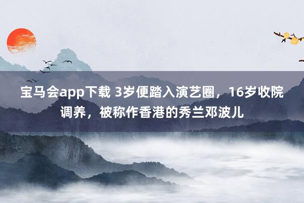 宝马会app下载 3岁便踏入演艺圈，16岁收院调养，被称作香港的秀兰邓波儿