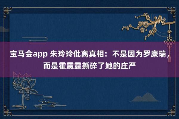 宝马会app 朱玲玲仳离真相：不是因为罗康瑞，而是霍震霆撕碎了她的庄严