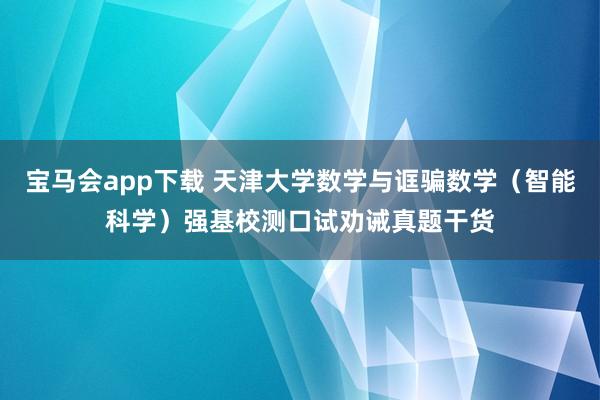 宝马会app下载 天津大学数学与诓骗数学（智能科学）强基校测口试劝诫真题干货