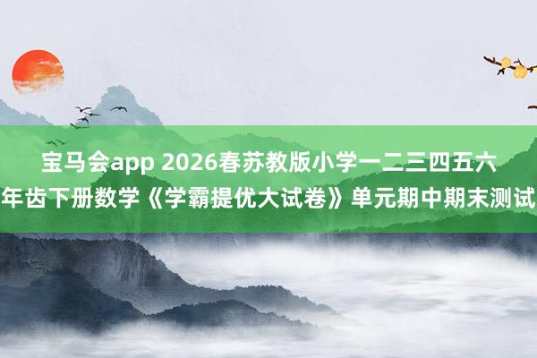 宝马会app 2026春苏教版小学一二三四五六年齿下册数学《学霸提优大试卷》单元期中期末测试