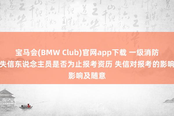 宝马会(BMW Club)官网app下载 一级消防工程师失信东说念主员是否为止报考资历 失信对报考的影响及随意
