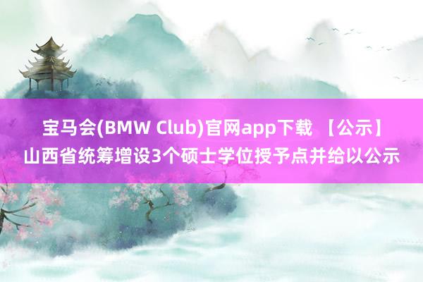 宝马会(BMW Club)官网app下载 【公示】山西省统筹增设3个硕士学位授予点并给以公示