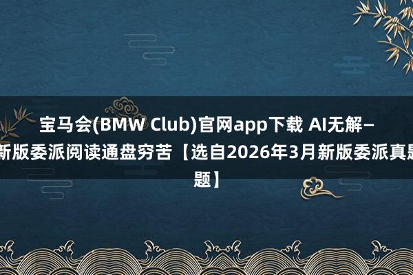 宝马会(BMW Club)官网app下载 AI无解——新版委派阅读通盘穷苦【选自2026年3月新版委派真题】