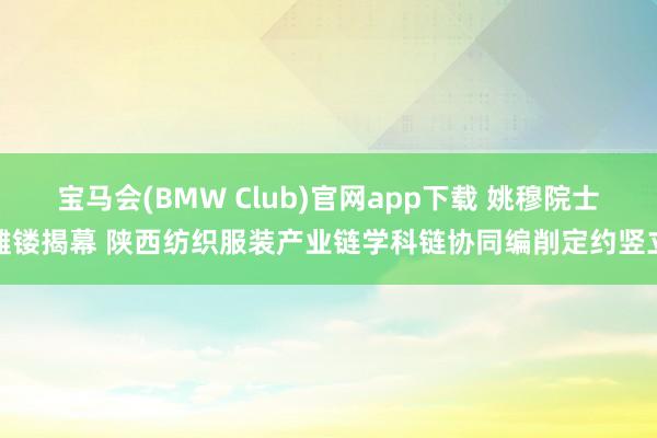 宝马会(BMW Club)官网app下载 姚穆院士雕镂揭幕 陕西纺织服装产业链学科链协同编削定约竖立