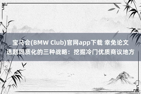宝马会(BMW Club)官网app下载 幸免论文选题同质化的三种战略：挖掘冷门优质商议地方