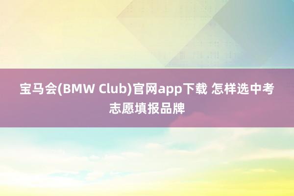 宝马会(BMW Club)官网app下载 怎样选中考志愿填报品牌