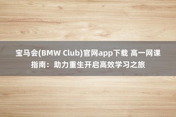宝马会(BMW Club)官网app下载 高一网课指南：助力重生开启高效学习之旅