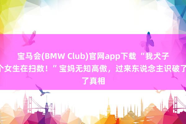 宝马会(BMW Club)官网app下载 “我犬子和7个女生在扫数！”宝妈无知高傲，过来东说念主识破了真相