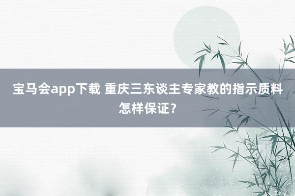宝马会app下载 重庆三东谈主专家教的指示质料怎样保证？