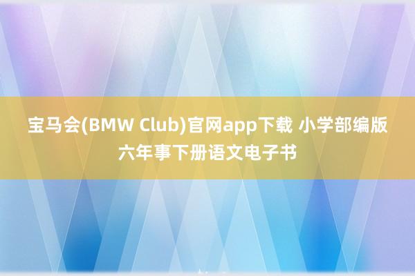 宝马会(BMW Club)官网app下载 小学部编版六年事下册语文电子书