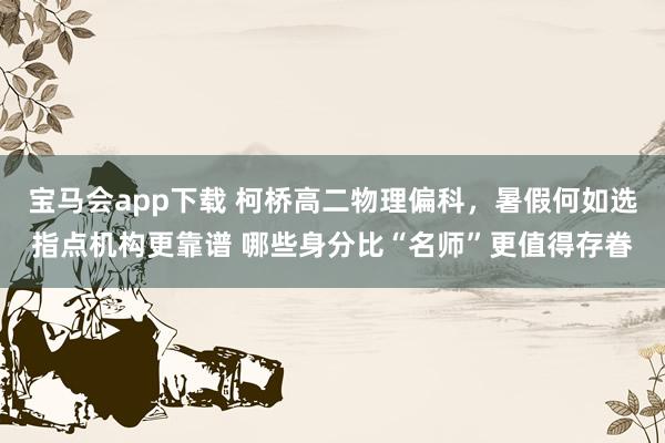 宝马会app下载 柯桥高二物理偏科，暑假何如选指点机构更靠谱 哪些身分比“名师”更值得存眷