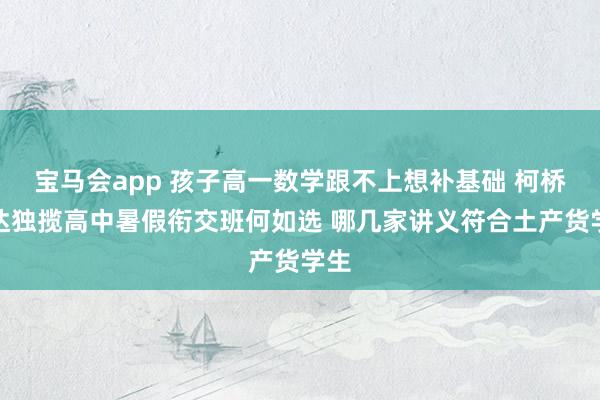 宝马会app 孩子高一数学跟不上想补基础 柯桥万达独揽高中暑假衔交班何如选 哪几家讲义符合土产货学生