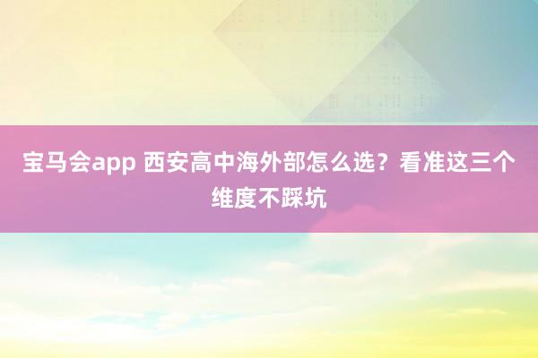 宝马会app 西安高中海外部怎么选？看准这三个维度不踩坑