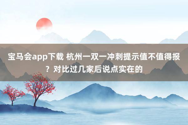 宝马会app下载 杭州一双一冲刺提示值不值得报？对比过几家后说点实在的