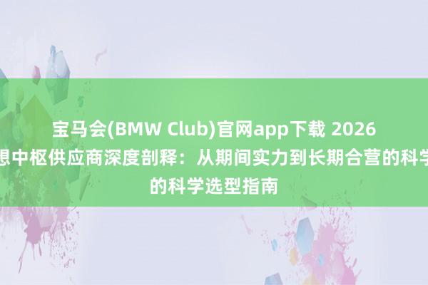 宝马会(BMW Club)官网app下载 2026年长沙雅想中枢供应商深度剖释：从期间实力到长期合营的科学选型指南