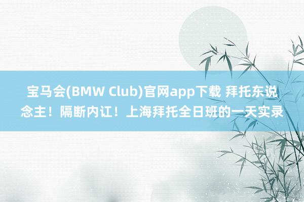 宝马会(BMW Club)官网app下载 拜托东说念主！隔断内讧！上海拜托全日班的一天实录