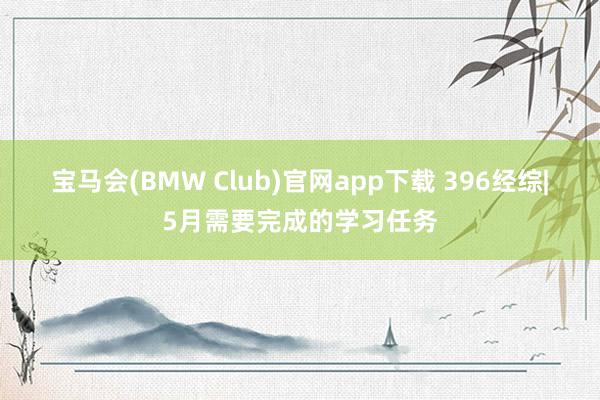 宝马会(BMW Club)官网app下载 396经综|5月需要完成的学习任务