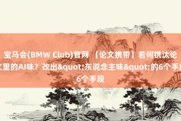 宝马会(BMW Club)官网 【论文携带】若何镌汰论文里的AI味？改出"东说念主味"的6个手段