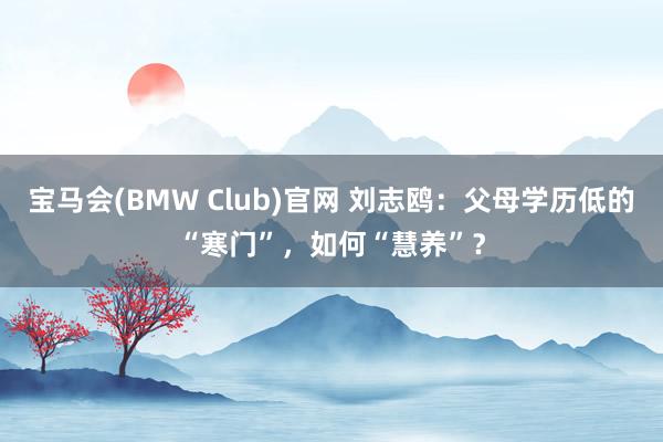 宝马会(BMW Club)官网 刘志鸥：父母学历低的“寒门”，如何“慧养”？