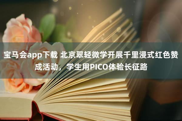 宝马会app下载 北京翠轻微学开展千里浸式红色赞成活动，学生用PICO体验长征路