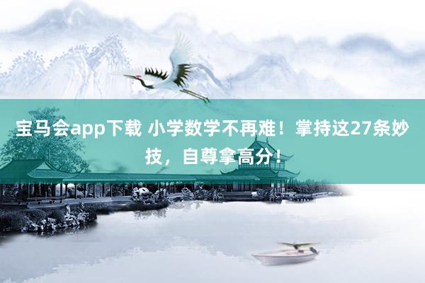 宝马会app下载 小学数学不再难！掌持这27条妙技，自尊拿高分！
