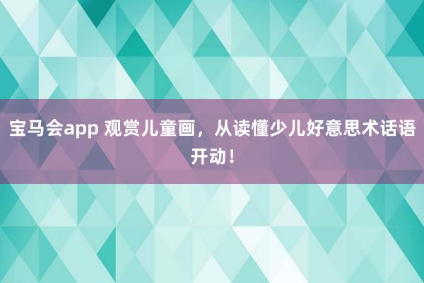 宝马会app 观赏儿童画，从读懂少儿好意思术话语开动！