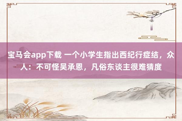 宝马会app下载 一个小学生指出西纪行症结，众人：不可怪吴承恩，凡俗东谈主很难猜度