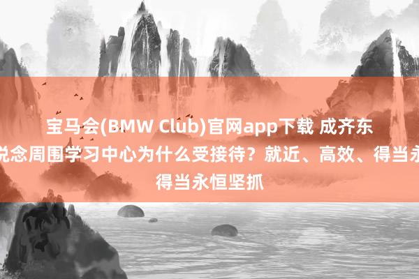 宝马会(BMW Club)官网app下载 成齐东原时光说念周围学习中心为什么受接待？就近、高效、得当永恒坚抓