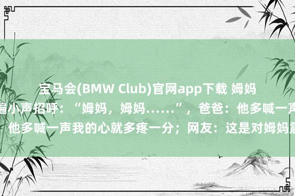 宝马会(BMW Club)官网app下载 姆妈患癌离世，男孩睡前一遍遍小声招呼：“姆妈，姆妈……”，爸爸：他多喊一声我的心就多疼一分；网友：这是对姆妈震耳欲聋的想念