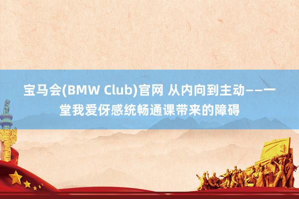 宝马会(BMW Club)官网 从内向到主动——一堂我爱伢感统畅通课带来的障碍