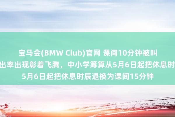 宝马会(BMW Club)官网 课间10分钟被叫停之后，学生抑郁检出率出现彰着飞腾，中小学筹算从5月6日起把休息时辰退换为课间15分钟