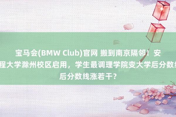 宝马会(BMW Club)官网 搬到南京隔邻！安徽科技工程大学滁州校区启用，学生最调理学院变大学后分数线涨若干？